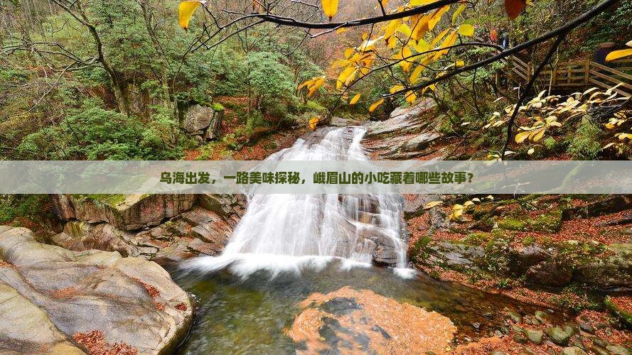 乌海出发，一路美味探秘，峨眉山的小吃藏着哪些故事？
