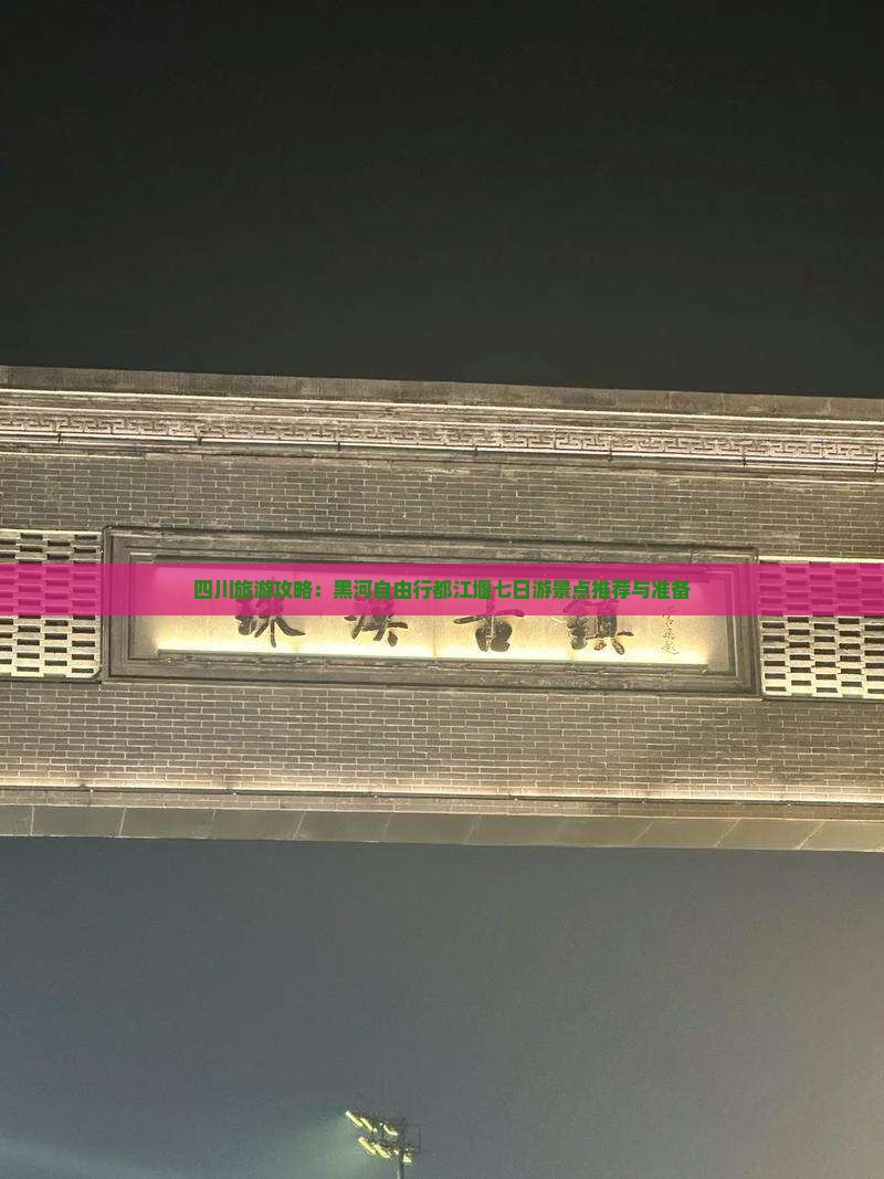 四川旅游攻略：黑河自由行都江堰七日游景点推荐与准备