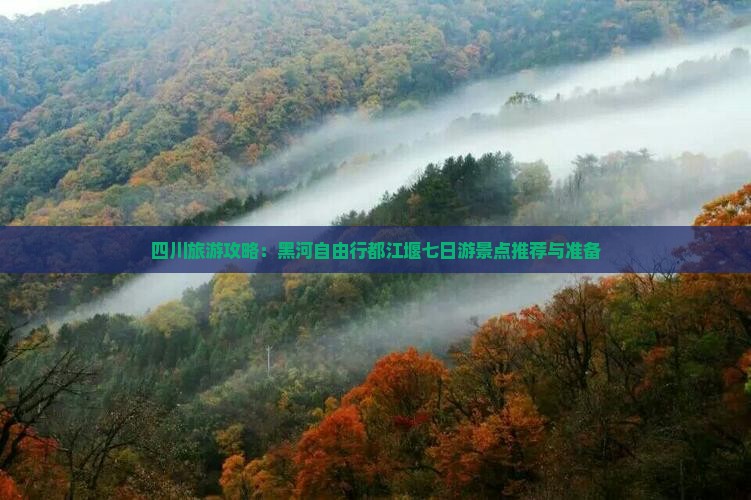四川旅游攻略：黑河自由行都江堰七日游景点推荐与准备