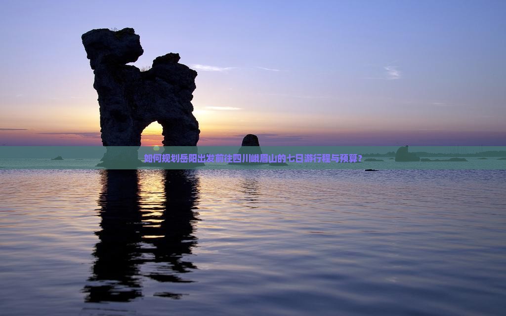 如何规划岳阳出发前往四川峨眉山的七日游行程与预算？
