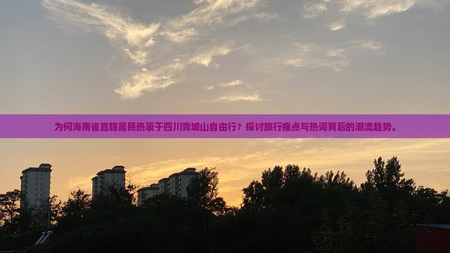 为何海南省直辖居民热衷于四川青城山自由行？探讨旅行痛点与热词背后的潮流趋势。