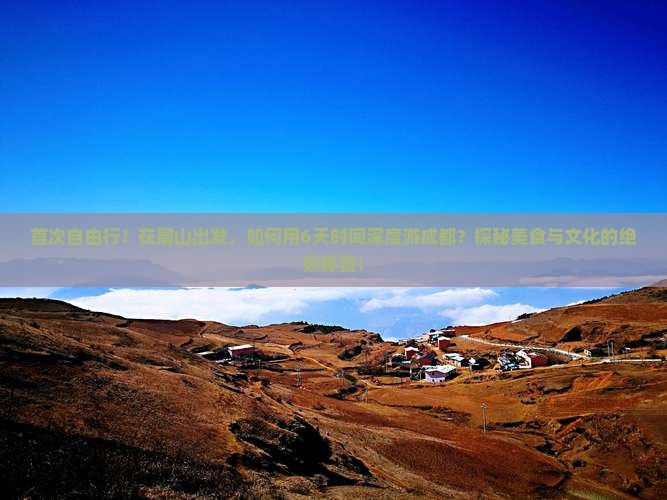 首次自由行！在眉山出发，如何用6天时间深度游成都？探秘美食与文化的绝妙体验！