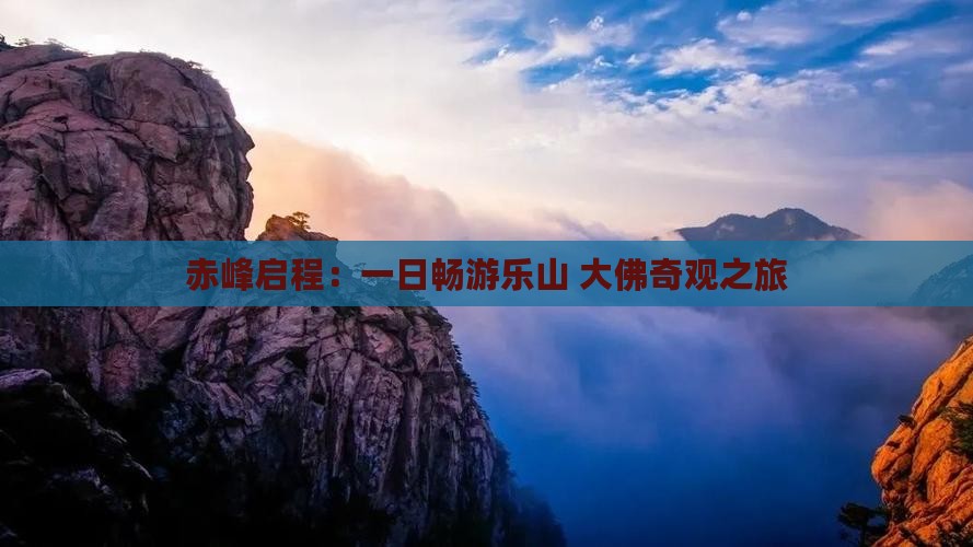 赤峰启程：一日畅游乐山 大佛奇观之旅