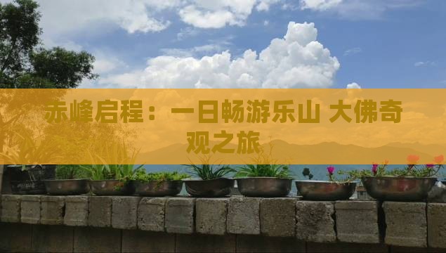 赤峰启程：一日畅游乐山 大佛奇观之旅