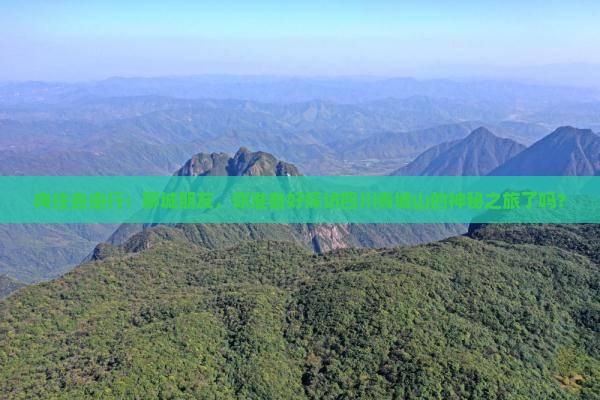 向往自由行：聊城朋友，你准备好探访四川青城山的神秘之旅了吗？