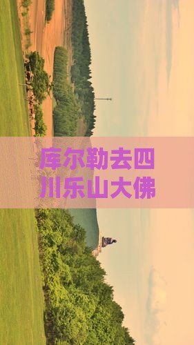 库尔勒去四川乐山大佛攻略：自驾游路线指南