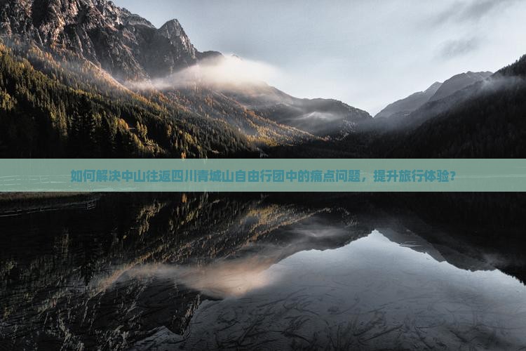 如何解决中山往返四川青城山自由行团中的痛点问题，提升旅行体验？