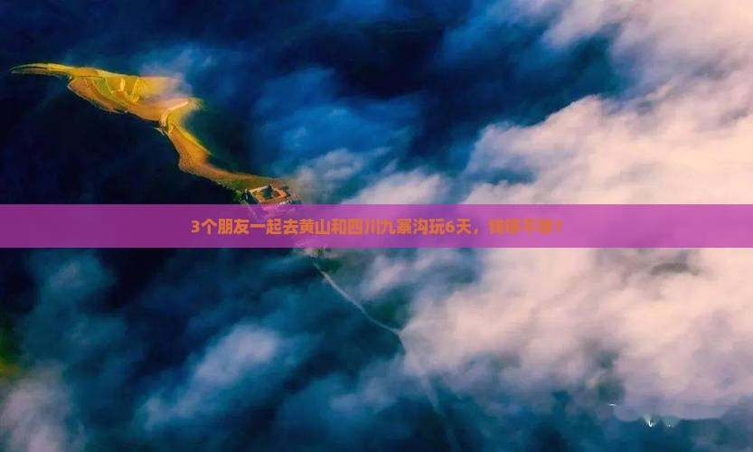 3个朋友一起去黄山和四川九寨沟玩6天，钱够不够？