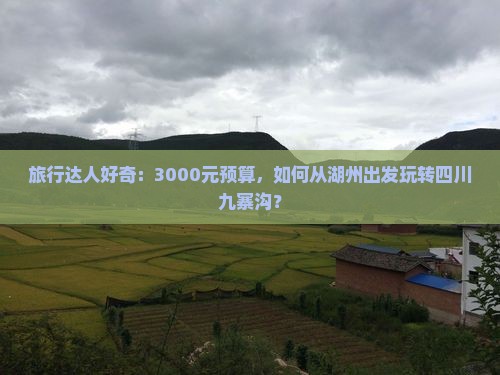 旅行达人好奇：3000元预算，如何从湖州出发玩转四川九寨沟？