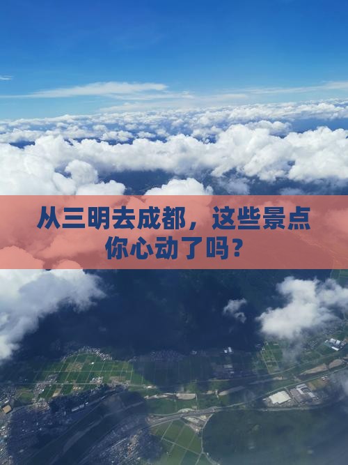 从三明去成都，这些景点你心动了吗？