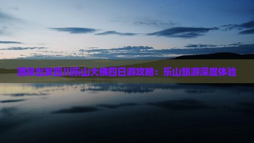 酒泉出发四川乐山大佛四日游攻略：乐山旅游深度体验
