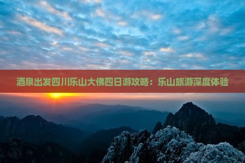 酒泉出发四川乐山大佛四日游攻略：乐山旅游深度体验