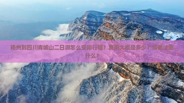扬州到四川青城山二日游怎么安排行程？费用大概是多少？需要注意什么？