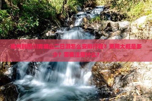 扬州到四川青城山二日游怎么安排行程？费用大概是多少？需要注意什么？
