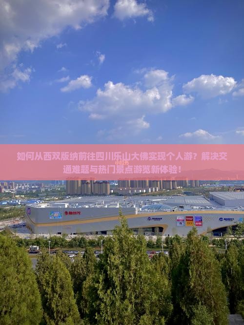 如何从西双版纳前往四川乐山大佛实现个人游？解决交通难题与热门景点游览新体验！
