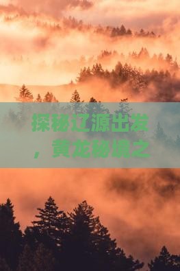 探秘辽源出发，黄龙秘境之旅你准备好了吗？