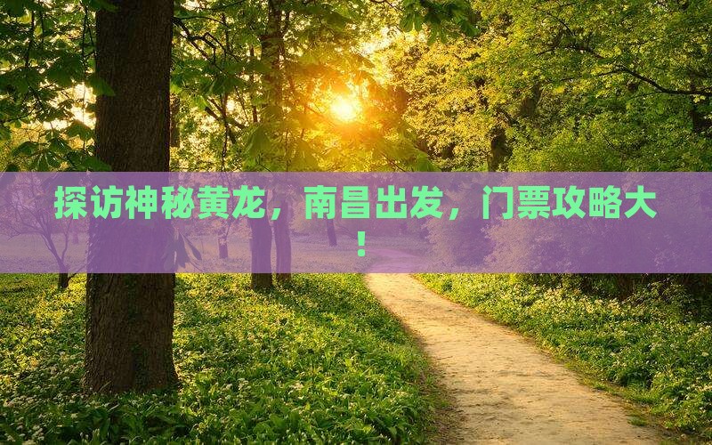 探访神秘黄龙，南昌出发，门票攻略大！