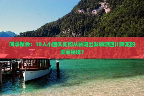 同事聚会：10人小团队如何从襄阳出发畅游四川黄龙的美丽秘境？