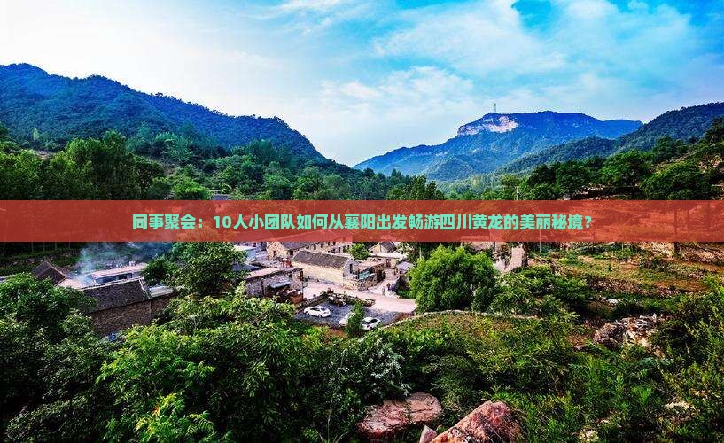 同事聚会：10人小团队如何从襄阳出发畅游四川黄龙的美丽秘境？