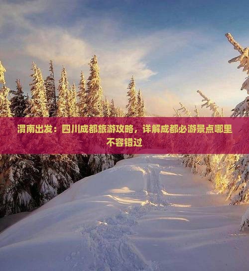 渭南出发：四川成都旅游攻略，详解成都必游景点哪里不容错过