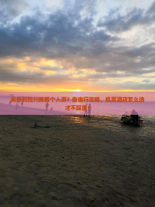 吴忠到四川成都个人游？自由行攻略、机票酒店怎么选才不踩雷？