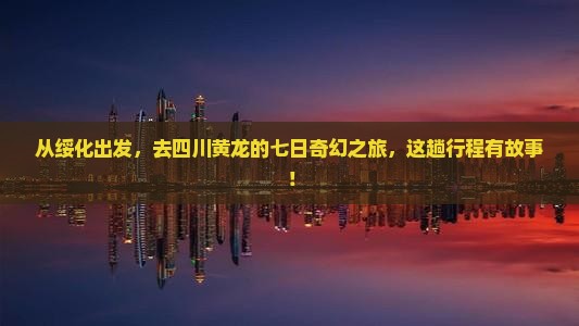 从绥化出发，去四川黄龙的七日奇幻之旅，这趟行程有故事！