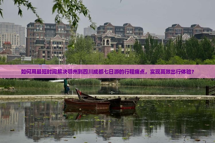 如何用最短时间解决鄂州到四川成都七日游的行程痛点，实现高效出行体验？