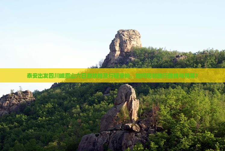 泰安出发四川峨眉山六日游攻略及行程安排，如何规划旅行路线与预算？