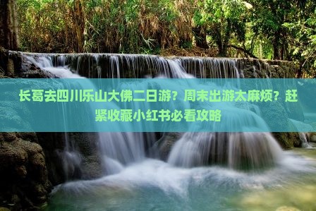 长葛去四川乐山大佛二日游？周末出游太麻烦？赶紧收藏小红书必看攻略