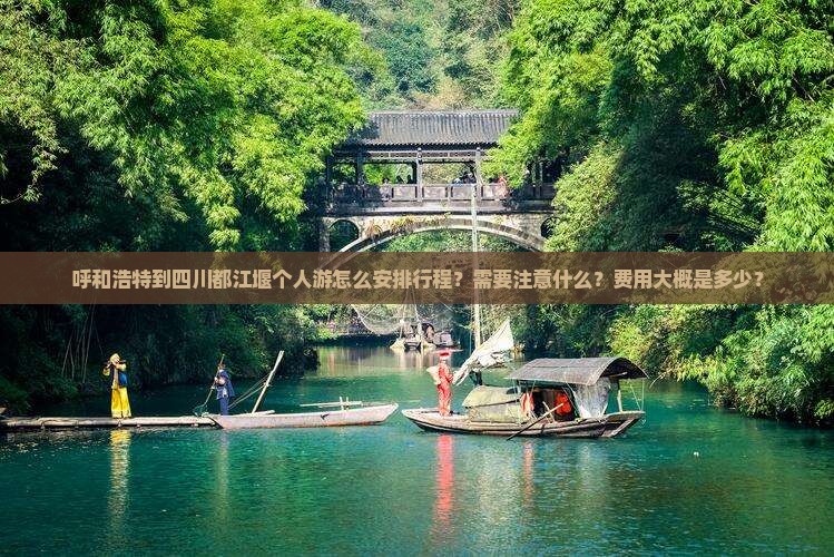 呼和浩特到四川都江堰个人游怎么安排行程？需要注意什么？费用大概是多少？