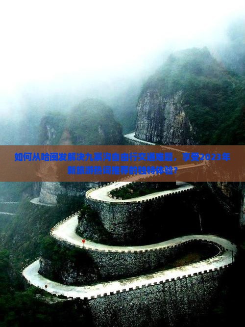 如何从哈闽发解决九寨沟自由行交通难题，享受2023年新旅游热词推荐的独特体验？