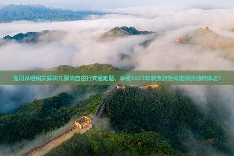 如何从哈闽发解决九寨沟自由行交通难题，享受2023年新旅游热词推荐的独特体验？