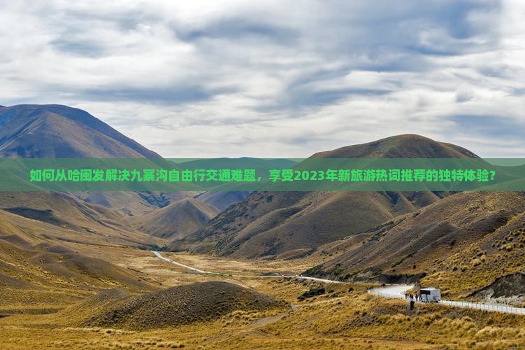 如何从哈闽发解决九寨沟自由行交通难题，享受2023年新旅游热词推荐的独特体验？