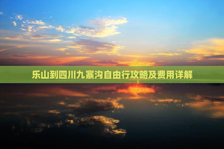乐山到四川九寨沟自由行攻略及费用详解