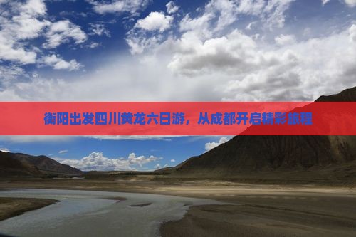 衡阳出发四川黄龙六日游，从成都开启精彩旅程