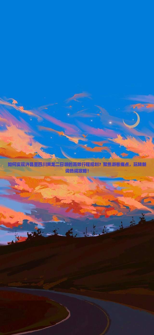 如何实现许昌至四川黄龙二日游的高效行程规划？聚焦游客痛点，玩转新词热词攻略！