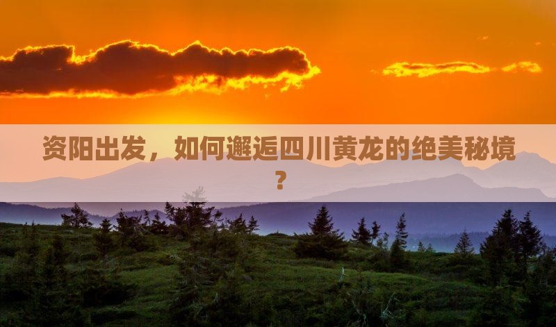 资阳出发，如何邂逅四川黄龙的绝美秘境？