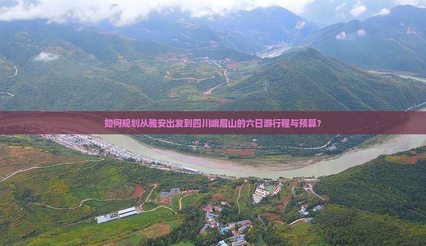 如何规划从雅安出发到四川峨眉山的六日游行程与预算？