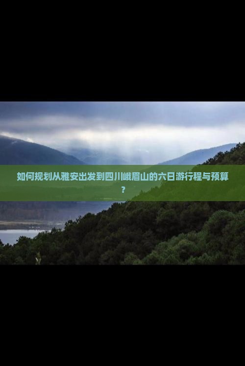 如何规划从雅安出发到四川峨眉山的六日游行程与预算？