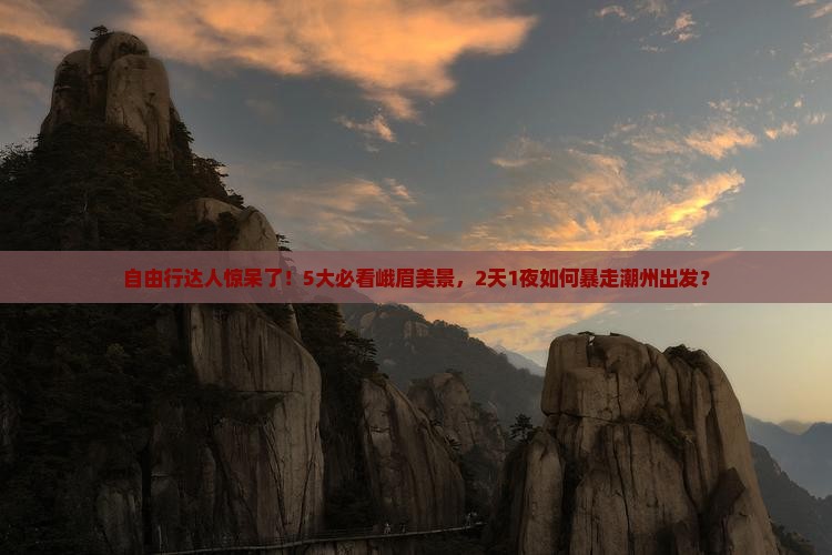 自由行达人惊呆了！5大必看峨眉美景，2天1夜如何暴走潮州出发？