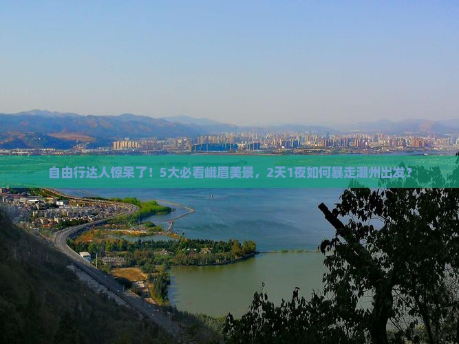 自由行达人惊呆了！5大必看峨眉美景，2天1夜如何暴走潮州出发？