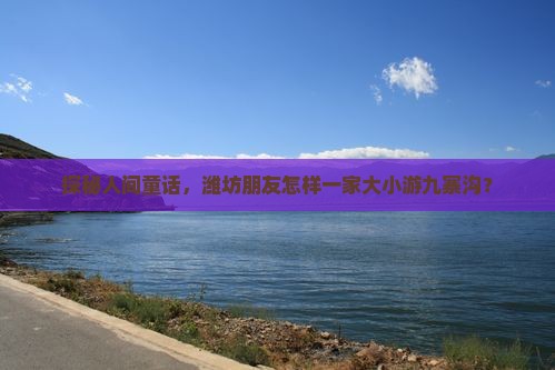 探秘人间童话，潍坊朋友怎样一家大小游九寨沟？