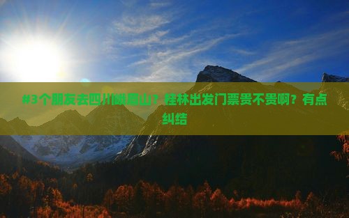 #3个朋友去四川峨眉山？桂林出发门票贵不贵啊？有点纠结