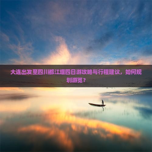 大连出发至四川都江堰四日游攻略与行程建议，如何规划游览？