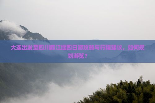 大连出发至四川都江堰四日游攻略与行程建议，如何规划游览？