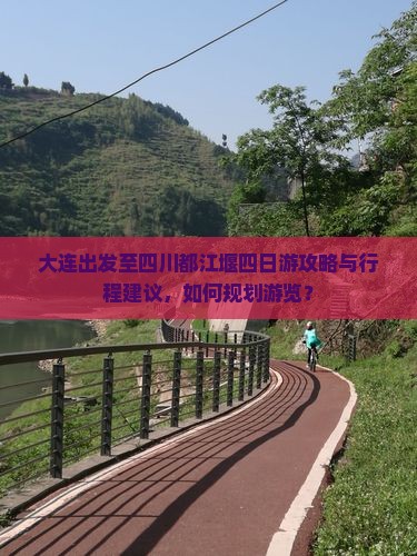 大连出发至四川都江堰四日游攻略与行程建议，如何规划游览？