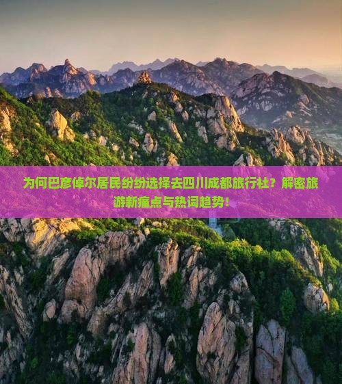 为何巴彦倬尔居民纷纷选择去四川成都旅行社？解密旅游新痛点与热词趋势！