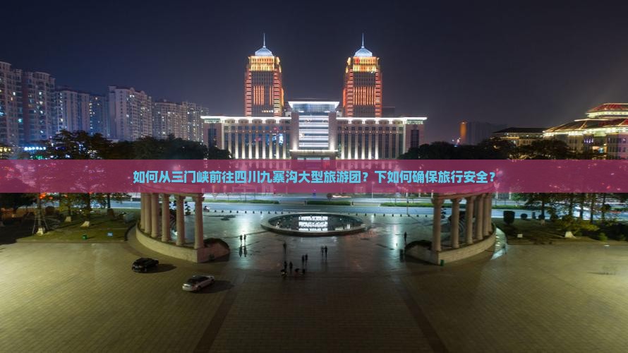 如何从三门峡前往四川九寨沟大型旅游团？下如何确保旅行安全？