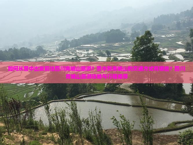 如何从晋中出发前往四川青城山旅游？晋中到青城山的交通方式有哪些？四川青城山旅游攻略与行程推荐
