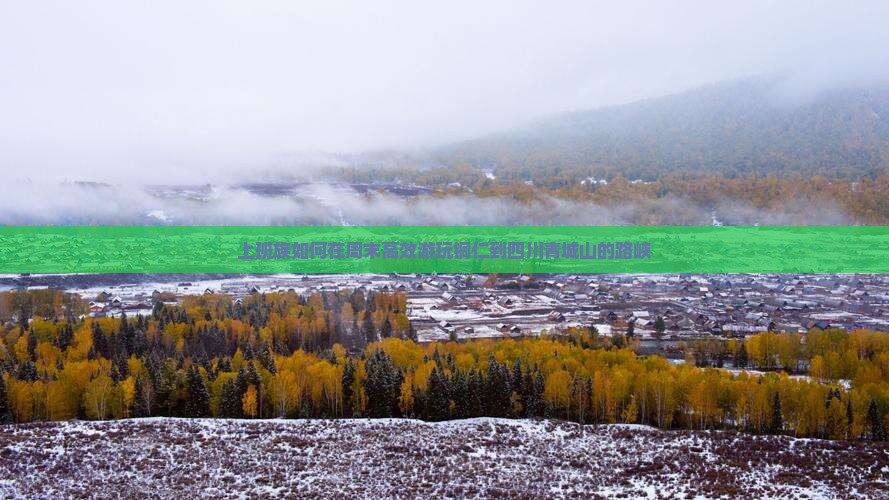 上班族如何在周末高效游玩铜仁到四川青城山的路峡